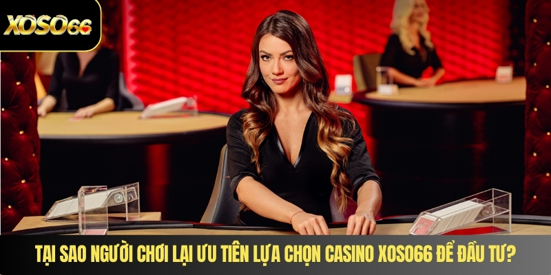 Tại sao người chơi lại ưu tiên lựa chọn casino XOSO66 để đầu tư?