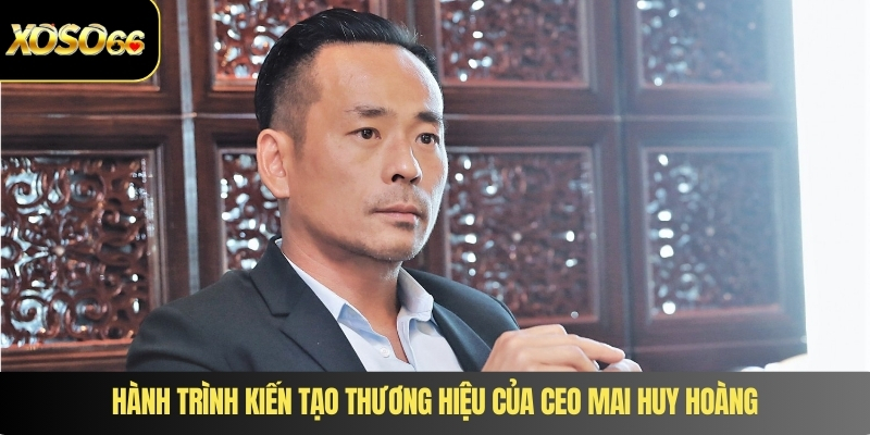 Hành trình kiến tạo thương hiệu của CEO Mai Huy Hoàng