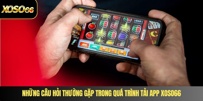 Những câu hỏi thường gặp trong quá trình tải app XOSO66